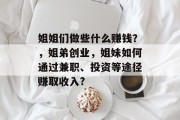 姐姐们做些什么赚钱?,姐弟创业,姐妹如何通过兼职、投资等途径赚取收入? 姐姐们做些什么赚钱?,姐弟创业,姐妹如何通过兼职、投资等途径赚取收入?