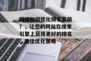 网站如何优化排名靠前？，让您的网站在搜索引擎上获得更好的排名，最佳优化策略