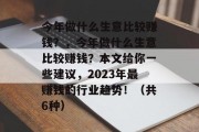 今年做什么生意比较赚钱?,今年做什么生意比较赚钱?本文给你一些建议,2023年最赚钱的行业趋势!(共6种)