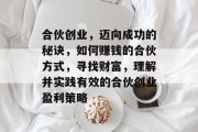 合伙创业,迈向成功的秘诀,如何赚钱的合伙方式,寻找财富,理解并实践有效的合伙创业盈利策略 合伙创业,迈向成功的秘诀,如何赚钱的合伙方式,寻找财富,理解并实践有效的合伙创业盈利策略