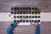 在科技与商业世界中,网站屏蔽插件的重要性,在科技与商业环境中,网站屏蔽插件的必要性 在科技与商业世界中,网站屏蔽插件的重要性,在科技与商业环境中,网站屏蔽插件的必要性