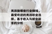 男孩做哪些行业赚钱,最受欢迎的男孩职业选择,基于收入与就业前景的分析 男孩做哪些行业赚钱,最受欢迎的男孩职业选择,基于收入与就业前景的分析