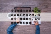 冷门赚钱生意商机,探索未知的财富之路,探索冷门赚钱商机,未知财富之路的发掘 冷门赚钱生意商机,探索未知的财富之路,探索冷门赚钱商机,未知财富之路的发掘