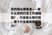 你的钱从哪里来——做什么样的行业工作最赚钱?,行业收入排行榜,哪个行业最具赚钱潜力? 你的钱从哪里来——做什么样的行业工作最赚钱?,行业收入排行榜,哪个行业最具赚钱潜力?