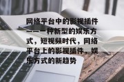 网络平台中的影视插件——一种新型的娱乐方式,短视频时代,网络平台上的影视插件,娱乐方式的新趋势 网络平台中的影视插件——一种新型的娱乐方式,短视频时代,网络平台上的影视插件,娱乐方式的新趋势