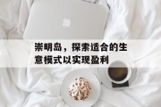 崇明岛,探索适合的生意模式以实现盈利 崇明岛,探索适合的生意模式以实现盈利