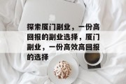 探索厦门副业,一份高回报的副业选择,厦门副业,一份高效高回报的选择 探索厦门副业,一份高回报的副业选择,厦门副业,一份高效高回报的选择
