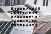 徐子珊宣布退出娱乐圈，曾经的TVB女神为何选择告别舞台？徐子珊告别娱乐圈，TVB女神的舞台告别之谜