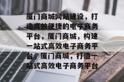 厦门商城网站建设，打造高效便捷的电子商务平台，厦门商城，构建一站式高效电子商务平台，厦门商城，打造一站式高效电子商务平台
