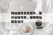 网站值班系统插件,提升运维效率,保障网站稳定运行 网站值班系统插件,提升运维效率,保障网站稳定运行