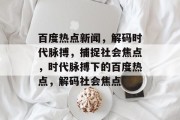 百度热点新闻,解码时代脉搏,捕捉社会焦点,时代脉搏下的百度热点,解码社会焦点 百度热点新闻,解码时代脉搏,捕捉社会焦点,时代脉搏下的百度热点,解码社会焦点