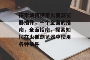 探索如何使用火狐浏览器插件,一个全面的指南,全面指南,探索如何在火狐浏览器中使用各种插件 探索如何使用火狐浏览器插件,一个全面的指南,全面指南,探索如何在火狐浏览器中使用各种插件