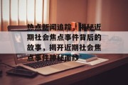 热点新闻追踪，揭秘近期社会焦点事件背后的故事，揭开近期社会焦点事件神秘面纱