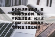 长沙热点新闻盘点，聚焦城市发展脉搏，解码市民生活变迁，长沙城市脉动，热点新闻盘点与市民生活变迁解读