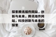 探索腾讯插件网站,创新与未来,腾讯插件网站,科技创新与未来的探索 探索腾讯插件网站,创新与未来,腾讯插件网站,科技创新与未来的探索