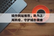 插件网站推荐,助力上海防疫,守护城市健康 插件网站推荐,助力上海防疫,守护城市健康