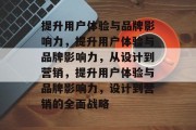 提升用户体验与品牌影响力，提升用户体验与品牌影响力，从设计到营销，提升用户体验与品牌影响力，设计到营销的全面战略