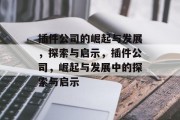 插件公司的崛起与发展,探索与启示,插件公司,崛起与发展中的探索与启示 插件公司的崛起与发展,探索与启示,插件公司,崛起与发展中的探索与启示