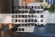 纸厂如何通过多元化业务实现盈利——以做什么生意赚钱为中心,纸厂多元化业务布局,以创新盈利模式为中心的赚钱策略 纸厂如何通过多元化业务实现盈利——以做什么生意赚钱为中心,纸厂多元化业务布局,以创新盈利模式为中心的赚钱策略