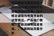 电商网站流量是指在一段时间内通过网络平台销售商品的数量。这个概念通常与电商平台的运营情况、产品推广策略、营销活动等因素有关。,电商网站流量分析 电商网站流量是指在一段时间内通过网络平台销售商品的数量。这个概念通常与电商平台的运营情况、产品推广策略、营销活动等因素有关。,电商网站流量分析