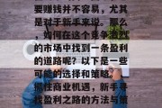 在当今的商业圈中,想要赚钱并不容易,尤其是对于新手来说。那么,如何在这个竞争激烈的市场中找到一条盈利的道路呢?以下是一些可能的选择和策略。,抓住商业机遇,新手寻找盈利之路的方法与策略 在当今的商业圈中,想要赚钱并不容易,尤其是对于新手来说。那么,如何在这个竞争激烈的市场中找到一条盈利的道路呢?以下是一些可能的选择和策略。,抓住商业机遇,新手寻找盈利之路的方法与策略