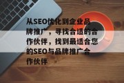 从SEO优化到企业品牌推广,寻找合适的合作伙伴,找到最适合您的SEO与品牌推广合作伙伴 从SEO优化到企业品牌推广,寻找合适的合作伙伴,找到最适合您的SEO与品牌推广合作伙伴