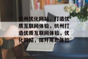 杭州优化网站,打造优质互联网体验,杭州打造优质互联网体验,优化网站,提升用户体验 杭州优化网站,打造优质互联网体验,杭州打造优质互联网体验,优化网站,提升用户体验