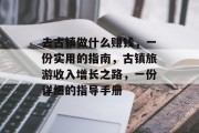 去古镇做什么赚钱,一份实用的指南,古镇旅游收入增长之路,一份详细的指导手册 去古镇做什么赚钱,一份实用的指南,古镇旅游收入增长之路,一份详细的指导手册