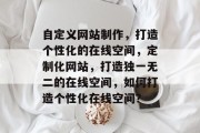 自定义网站制作，打造个性化的在线空间，定制化网站，打造独一无二的在线空间，如何打造个性化在线空间？
