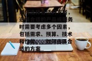 如何选择合适的方案，选择合适的产品或服务时需要考虑多个因素，包括需求、预算、技术和性能。，如何选择合适的方案