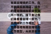 在国外上班可以做很多有趣且赚钱的工作。在不同国家和地区,适合的就业领域和职业也是不一样的。接下来让我们来看看全球一些热门且赚钱的工作类型。,世界各地有趣且赚钱的工作类型,从旅游业到科技行业 在国外上班可以做很多有趣且赚钱的工作。在不同国家和地区,适合的就业领域和职业也是不一样的。接下来让我们来看看全球一些热门且赚钱的工作类型。,世界各地有趣且赚钱的工作类型,从旅游业到科技行业