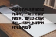 关闭猎豹热点新闻背后的真相，一场生态保护的胜利，猎豹热点新闻事件，揭秘生态保护胜利背后的故事