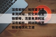 深度解析，如何查流量来源网站，优化网络营销策略，流量来源网站深度解析，揭秘网络营销策略优化之道