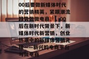 00后要做新媒体时代的营销精英,紧跟潮流趋势做微电商!,00后在新时代背景下,新媒体时代新营销,创业热潮中的新媒体营销先锋——新兴的电商平台与微电商
