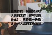 在焦作找一份稳定且收入高的工作,你可以做什么?,焦作找一份稳定且收入高的工作推荐 在焦作找一份稳定且收入高的工作,你可以做什么?,焦作找一份稳定且收入高的工作推荐