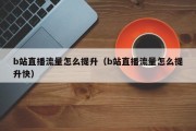 b站直播流量怎么提升（b站直播流量怎么提升快）