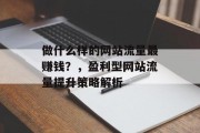做什么样的网站流量最赚钱?,盈利型网站流量提升策略解析 做什么样的网站流量最赚钱?,盈利型网站流量提升策略解析