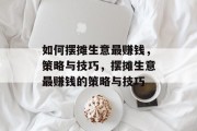 如何摆摊生意最赚钱，策略与技巧，摆摊生意最赚钱的策略与技巧
