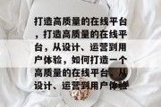 打造高质量的在线平台，打造高质量的在线平台，从设计、运营到用户体验，如何打造一个高质量的在线平台，从设计、运营到用户体验
