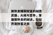 做熟食赚取财富的秘密武器,火候与营养,掌握做熟食的秘诀,轻松开启财富之旅 做熟食赚取财富的秘密武器,火候与营养,掌握做熟食的秘诀,轻松开启财富之旅