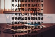 在如今的互联网时代,网页的加载速度已经成为人们日常生活和工作中必不可少的因素之一。为了让我们的网页能够快速加载并保持良好的用户体验,许多用户开始寻求各种方法来优化网页的加载速度。,优化网页加载速度,有效的方法与技巧 在如今的互联网时代,网页的加载速度已经成为人们日常生活和工作中必不可少的因素之一。为了让我们的网页能够快速加载并保持良好的用户体验,许多用户开始寻求各种方法来优化网页的加载速度。,优化网页加载速度,有效的方法与技巧