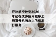 乔比航空计划2026年起在优步应用程序上线直升机与水上飞机出行服务