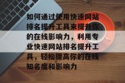如何通过使用快速网站排名提升工具来提升你的在线影响力，利用专业快速网站排名提升工具，轻松提高你的在线知名度和影响力
