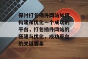 探讨打包插件网站如何构建和优化一个成功的平台,打包插件网站的搭建与优化,成功平台的关键要素 探讨打包插件网站如何构建和优化一个成功的平台,打包插件网站的搭建与优化,成功平台的关键要素