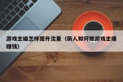 游戏主编怎样提升流量（新人如何做游戏主播赚钱）