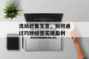 流动赶集生意,如何通过巧妙经营实现盈利 流动赶集生意,如何通过巧妙经营实现盈利