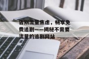 告别流量焦虑,畅享免费追剧——揭秘不需要流量的追剧网站 告别流量焦虑,畅享免费追剧——揭秘不需要流量的追剧网站