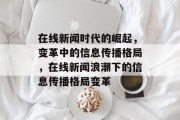 在线新闻时代的崛起，变革中的信息传播格局，在线新闻浪潮下的信息传播格局变革