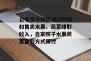 自家院子如何通过种植和售卖水果、蔬菜赚取收入,自家院子水果蔬菜盈利方式探讨 自家院子如何通过种植和售卖水果、蔬菜赚取收入,自家院子水果蔬菜盈利方式探讨