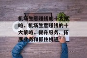 机场生意赚钱的十大策略,机场生意赚钱的十大策略,提升服务、拓展业务和抓住机遇 机场生意赚钱的十大策略,机场生意赚钱的十大策略,提升服务、拓展业务和抓住机遇